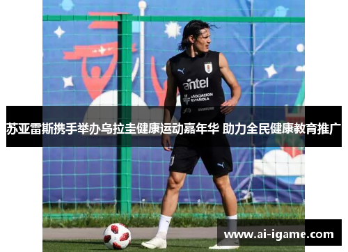 苏亚雷斯携手举办乌拉圭健康运动嘉年华 助力全民健康教育推广