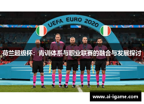 荷兰超级杯：青训体系与职业联赛的融合与发展探讨