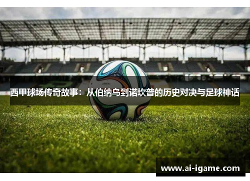 西甲球场传奇故事：从伯纳乌到诺坎普的历史对决与足球神话