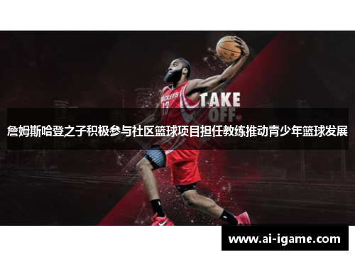 詹姆斯哈登之子积极参与社区篮球项目担任教练推动青少年篮球发展