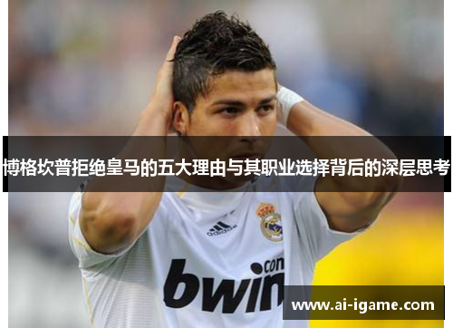 博格坎普拒绝皇马的五大理由与其职业选择背后的深层思考