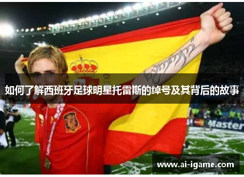 如何了解西班牙足球明星托雷斯的绰号及其背后的故事