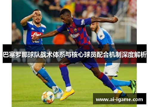 巴塞罗那球队战术体系与核心球员配合机制深度解析