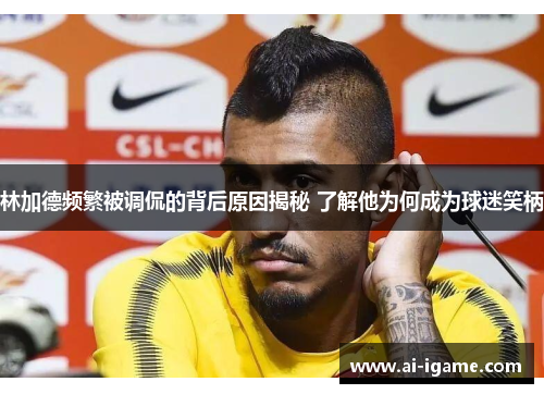 林加德频繁被调侃的背后原因揭秘 了解他为何成为球迷笑柄