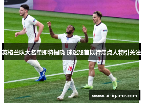 英格兰队大名单即将揭晓 球迷翘首以待焦点人物引关注