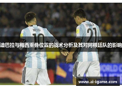 迪巴拉与梅西重叠位置的战术分析及其对阿根廷队的影响 迪巴拉与梅西重叠位置的战术分析及其对阿根廷队的影响