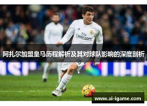 阿扎尔加盟皇马历程解析及其对球队影响的深度剖析