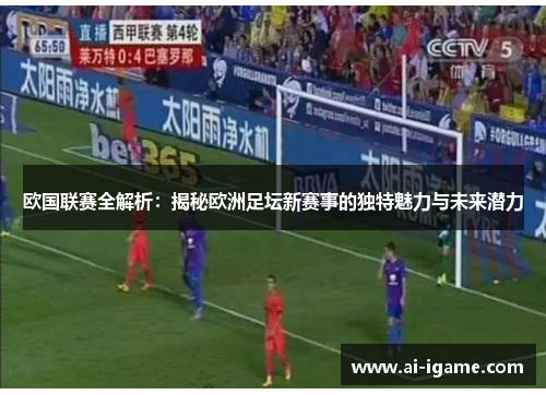 欧国联赛全解析：揭秘欧洲足坛新赛事的独特魅力与未来潜力