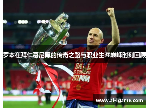 罗本在拜仁慕尼黑的传奇之路与职业生涯巅峰时刻回顾