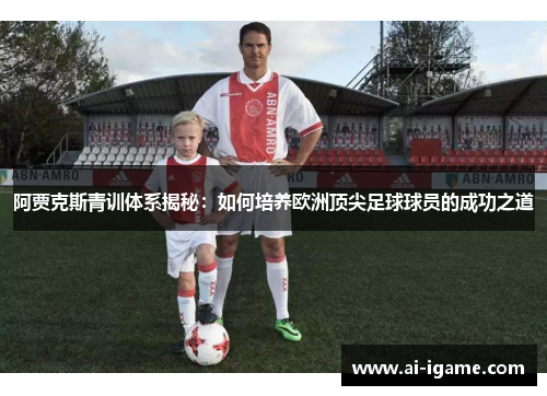 阿贾克斯青训体系揭秘：如何培养欧洲顶尖足球球员的成功之道
