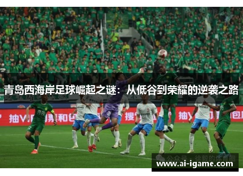 青岛西海岸足球崛起之谜：从低谷到荣耀的逆袭之路