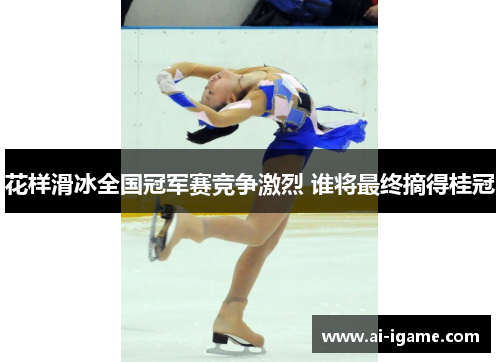 花样滑冰全国冠军赛竞争激烈 谁将最终摘得桂冠