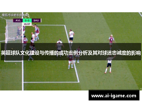 英超球队文化建设与传播的成功案例分析及其对球迷忠诚度的影响