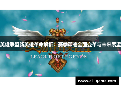 英雄联盟新英雄革命解析：赛季策略全面变革与未来展望
