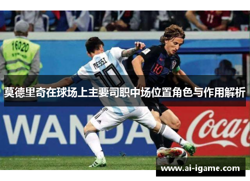 莫德里奇在球场上主要司职中场位置角色与作用解析