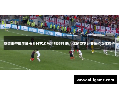 莫德里奇携手推出乡村艺术与足球项目 助力保护克罗地亚传统文化遗产