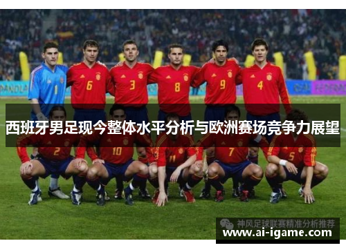 西班牙男足现今整体水平分析与欧洲赛场竞争力展望 西班牙男足现今整体水平分析与欧洲赛场竞争力展望
