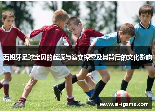 西班牙足球宝贝的起源与演变探索及其背后的文化影响