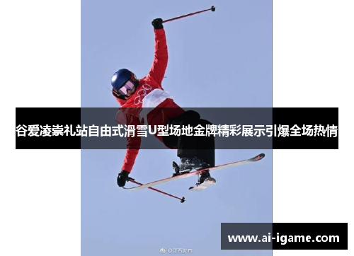 谷爱凌崇礼站自由式滑雪U型场地金牌精彩展示引爆全场热情 谷爱凌崇礼站自由式滑雪U型场地金牌精彩展示引爆全场热情