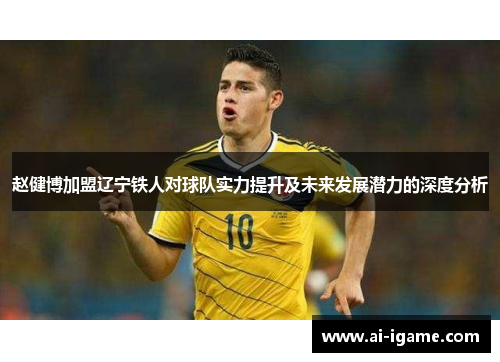 赵健博加盟辽宁铁人对球队实力提升及未来发展潜力的深度分析 赵健博加盟辽宁铁人对球队实力提升及未来发展潜力的深度分析