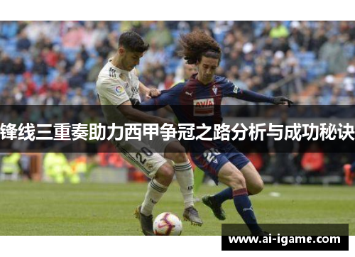 锋线三重奏助力西甲争冠之路分析与成功秘诀