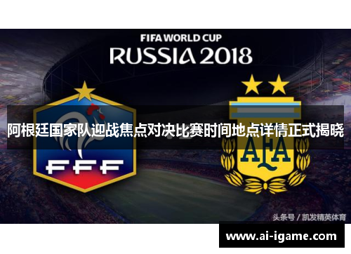 阿根廷国家队迎战焦点对决比赛时间地点详情正式揭晓