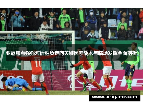 亚冠焦点强强对话胜负走向关键因素战术与临场发挥全面剖析