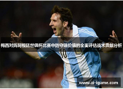 梅西对阵阿根廷世俱杯比赛中防守端价值的全面评估战术贡献分析