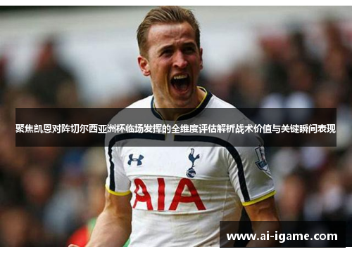 聚焦凯恩对阵切尔西亚洲杯临场发挥的全维度评估解析战术价值与关键瞬间表现 聚焦凯恩对阵切尔西亚洲杯临场发挥的全维度评估解析战术价值与关键瞬间表现