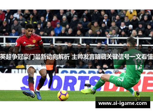 英超争冠豪门最新动向解析 主帅发言暗藏关键信号一文看懂