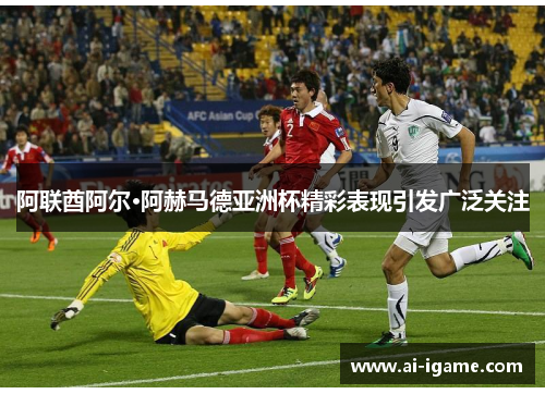 阿联酋阿尔·阿赫马德亚洲杯精彩表现引发广泛关注 阿联酋阿尔·阿赫马德亚洲杯精彩表现引发广泛关注