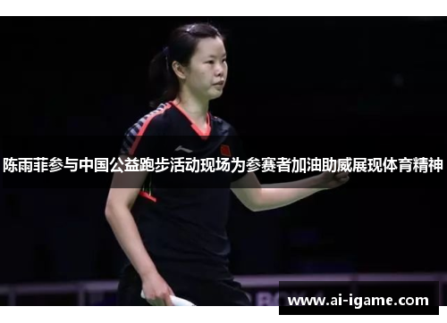 陈雨菲参与中国公益跑步活动现场为参赛者加油助威展现体育精神 陈雨菲参与中国公益跑步活动现场为参赛者加油助威展现体育精神