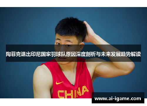 陶菲克退出印尼国家羽球队原因深度剖析与未来发展趋势解读 陶菲克退出印尼国家羽球队原因深度剖析与未来发展趋势解读