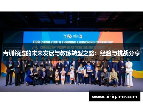 青训领域的未来发展与教练转型之路:经验与挑战分享 青训领域的未来发展与教练转型之路:经验与挑战分享