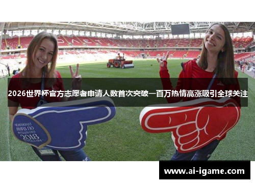 2026世界杯官方志愿者申请人数首次突破一百万热情高涨吸引全球关注 2026世界杯官方志愿者申请人数首次突破一百万热情高涨吸引全球关注