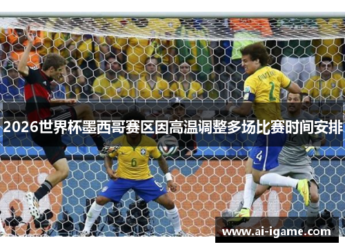 2026世界杯墨西哥赛区因高温调整多场比赛时间安排 2026世界杯墨西哥赛区因高温调整多场比赛时间安排