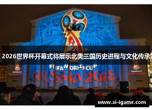 2026世界杯开幕式将展示北美三国历史进程与文化传承 2026世界杯开幕式将展示北美三国历史进程与文化传承