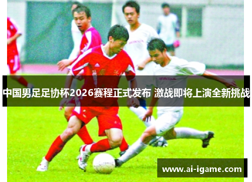 中国男足足协杯2026赛程正式发布 激战即将上演全新挑战 中国男足足协杯2026赛程正式发布 激战即将上演全新挑战