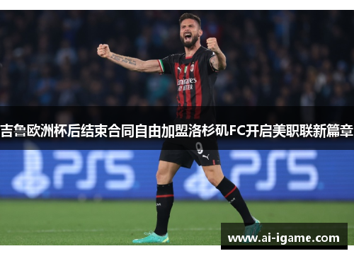 吉鲁欧洲杯后结束合同自由加盟洛杉矶FC开启美职联新篇章 吉鲁欧洲杯后结束合同自由加盟洛杉矶FC开启美职联新篇章