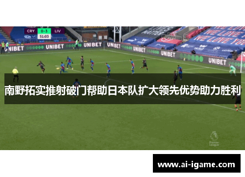 南野拓实推射破门帮助日本队扩大领先优势助力胜利