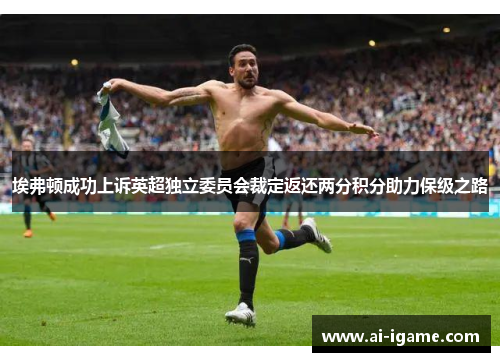 埃弗顿成功上诉英超独立委员会裁定返还两分积分助力保级之路 埃弗顿成功上诉英超独立委员会裁定返还两分积分助力保级之路