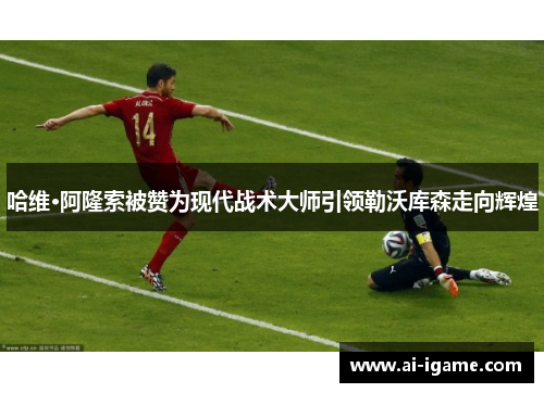 哈维·阿隆索被赞为现代战术大师引领勒沃库森走向辉煌 哈维·阿隆索被赞为现代战术大师引领勒沃库森走向辉煌