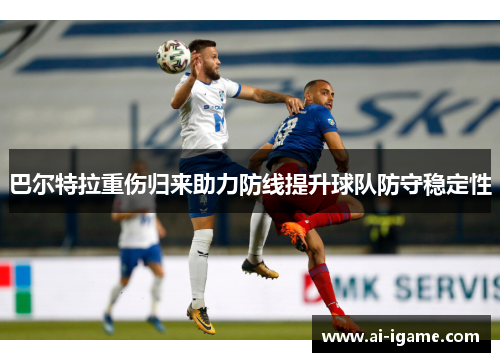 巴尔特拉重伤归来助力防线提升球队防守稳定性
