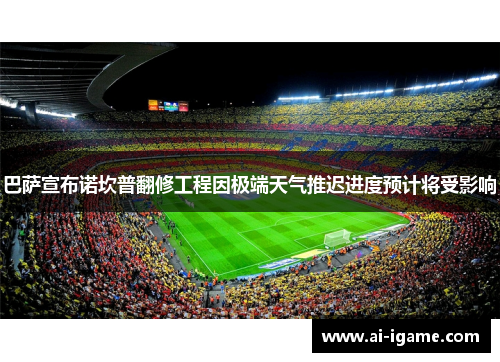 巴萨宣布诺坎普翻修工程因极端天气推迟进度预计将受影响