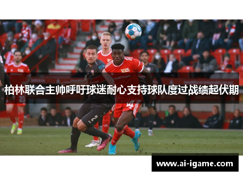 柏林联合主帅呼吁球迷耐心支持球队度过战绩起伏期