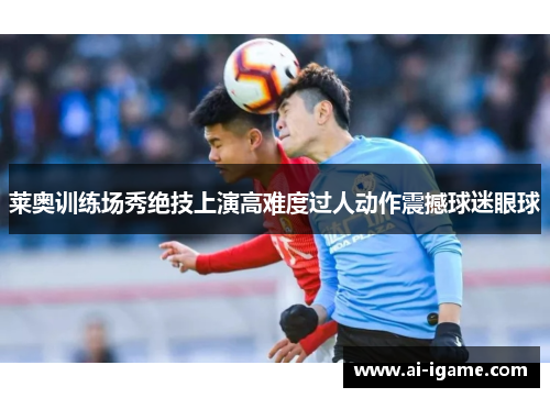 莱奥训练场秀绝技上演高难度过人动作震撼球迷眼球