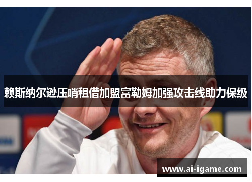 赖斯纳尔逊压哨租借加盟富勒姆加强攻击线助力保级