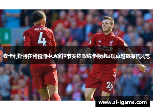 麦卡利斯特在利物浦中场掌控节奏依然精准稳健展现卓越指挥官风范