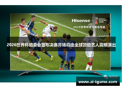 2026世界杯组委会宣布决赛开场将由全球顶级艺人震撼演出