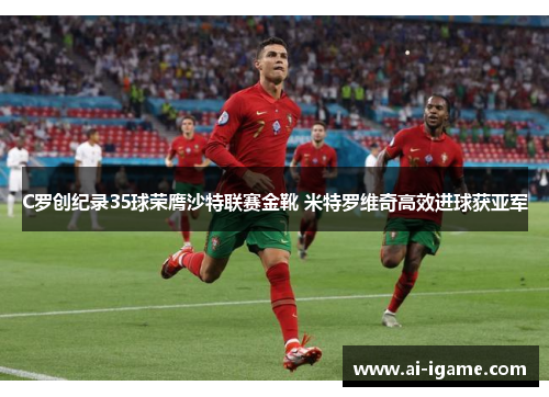 C罗创纪录35球荣膺沙特联赛金靴 米特罗维奇高效进球获亚军